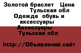 Золотой браслет › Цена ­ 25 000 - Тульская обл. Одежда, обувь и аксессуары » Аксессуары   . Тульская обл.